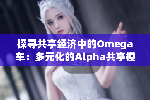 探寻共享经济中的Omega车：多元化的Alpha共享模式探析