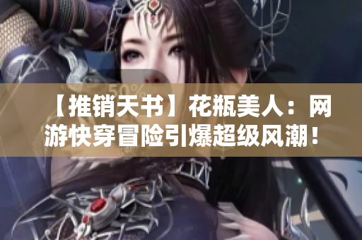 【推销天书】花瓶美人：网游快穿冒险引爆超级风潮！