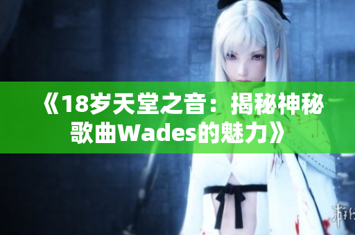 《18岁天堂之音：揭秘神秘歌曲Wades的魅力》