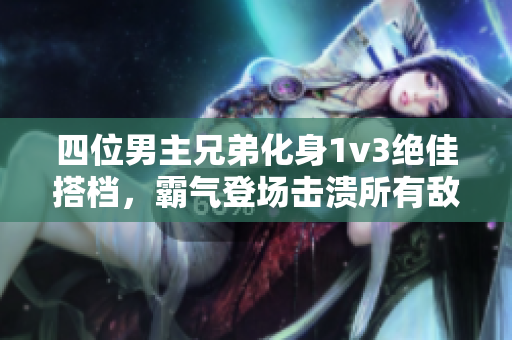 四位男主兄弟化身1v3绝佳搭档，霸气登场击溃所有敌人