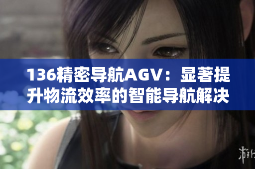 136精密导航AGV：显著提升物流效率的智能导航解决方案