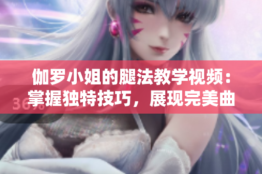 伽罗小姐的腿法教学视频：掌握独特技巧，展现完美曲线！