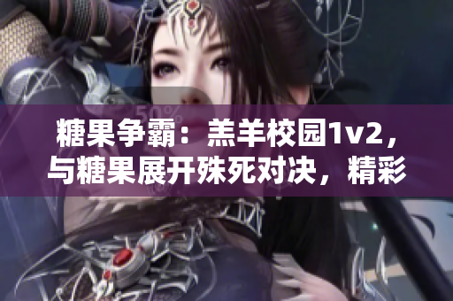 糖果争霸：羔羊校园1v2，与糖果展开殊死对决，精彩不容错过！