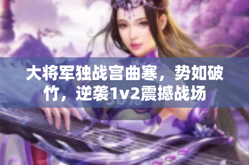 大将军独战宫曲寒，势如破竹，逆袭1v2震撼战场