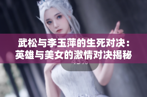 武松与李玉萍的生死对决：英雄与美女的激情对决揭秘