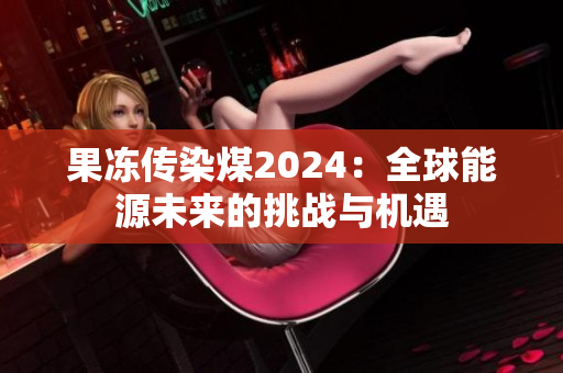 果冻传染煤2024：全球能源未来的挑战与机遇