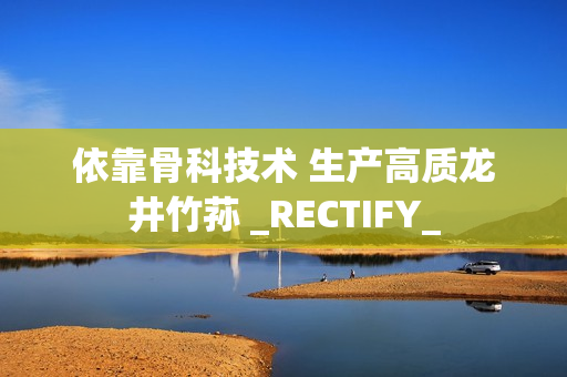 依靠骨科技术 生产高质龙井竹荪 _RECTIFY_