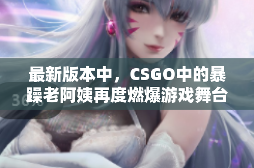 最新版本中，CSGO中的暴躁老阿姨再度燃爆游戏舞台