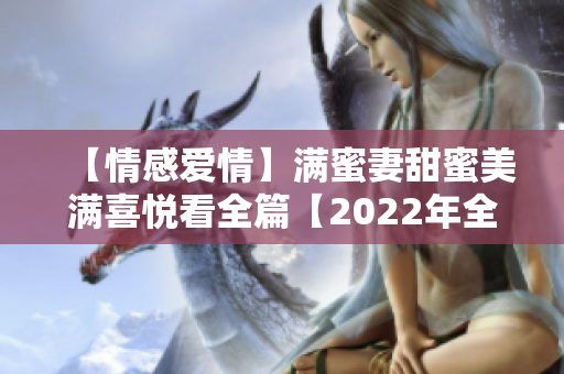 【情感爱情】满蜜妻甜蜜美满喜悦看全篇【2022年全新篇章】