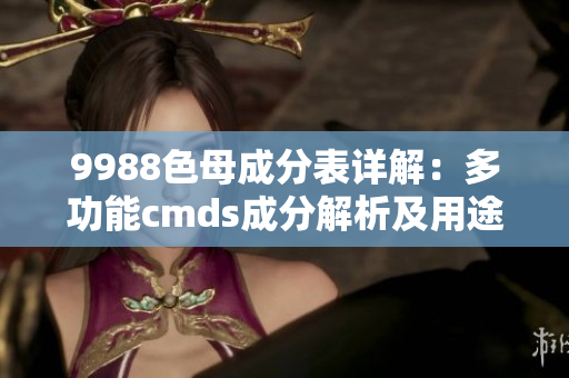 9988色母成分表详解：多功能cmds成分解析及用途介绍