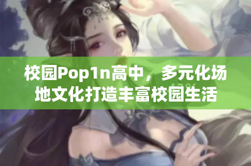 校园Pop1n高中，多元化场地文化打造丰富校园生活