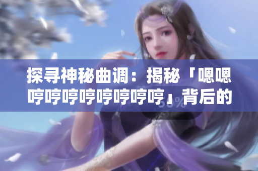 探寻神秘曲调：揭秘「嗯嗯哼哼哼哼哼哼哼哼」背后的神秘旋律