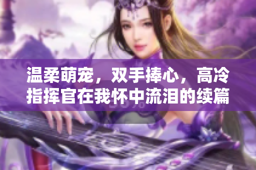 温柔萌宠，双手捧心，高冷指挥官在我怀中流泪的续篇欢乐嗑糖