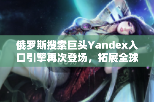 俄罗斯搜索巨头Yandex入口引擎再次登场，拓展全球市场！