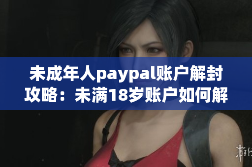 未成年人paypal账户解封攻略：未满18岁账户如何解禁