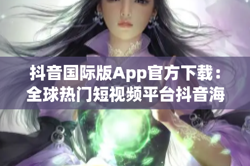 抖音国际版App官方下载：全球热门短视频平台抖音海外版