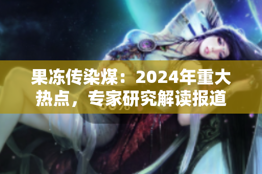 果冻传染煤：2024年重大热点，专家研究解读报道