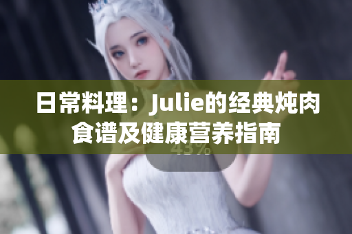 日常料理：Julie的经典炖肉食谱及健康营养指南