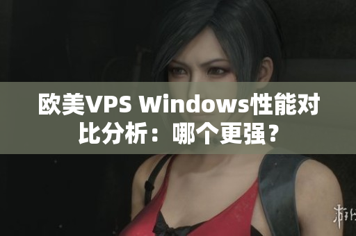 欧美VPS Windows性能对比分析：哪个更强？