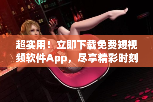 超实用！立即下载免费短视频软件App，尽享精彩时刻！