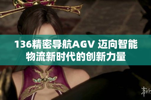 136精密导航AGV 迈向智能物流新时代的创新力量