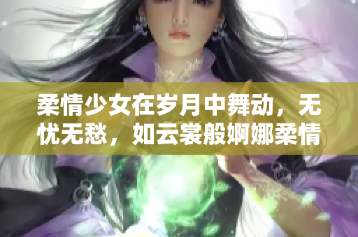 柔情少女在岁月中舞动，无忧无愁，如云裳般婀娜柔情