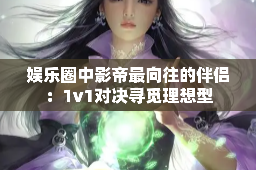 娱乐圈中影帝最向往的伴侣：1v1对决寻觅理想型