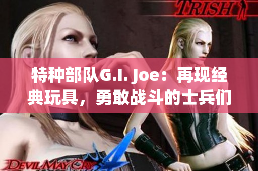 特种部队G.I. Joe：再现经典玩具，勇敢战斗的士兵们