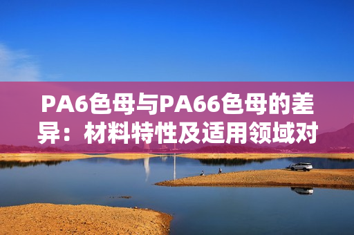 PA6色母与PA66色母的差异：材料特性及适用领域对比