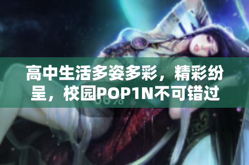 高中生活多姿多彩，精彩纷呈，校园POP1N不可错过