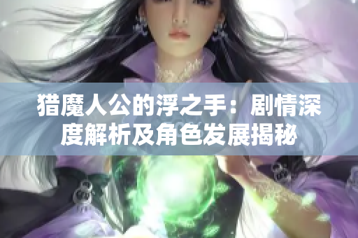 猎魔人公的浮之手：剧情深度解析及角色发展揭秘