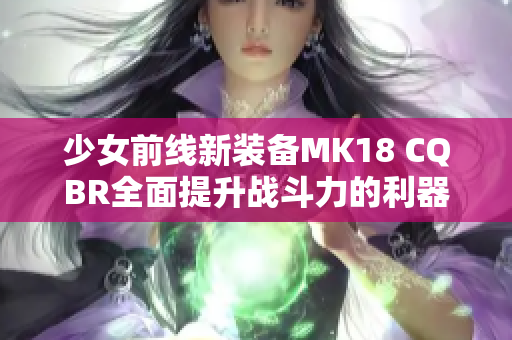 少女前线新装备MK18 CQBR全面提升战斗力的利器