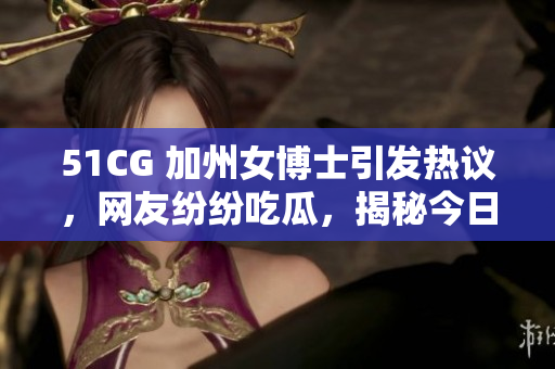 51CG 加州女博士引发热议，网友纷纷吃瓜，揭秘今日热门大瓜