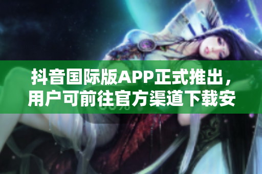 抖音国际版APP正式推出，用户可前往官方渠道下载安装