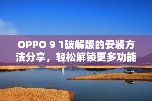 OPPO 9 1破解版的安装方法分享，轻松解锁更多功能