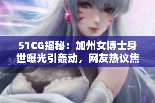 51CG揭秘：加州女博士身世曝光引轰动，网友热议焦点大瓜