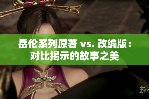 岳伦系列原著 vs. 改编版：对比揭示的故事之美