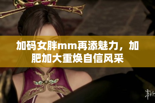 加码女胖mm再添魅力，加肥加大重焕自信风采