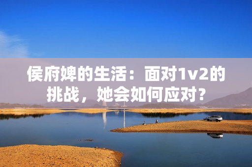 侯府婢的生活：面对1v2的挑战，她会如何应对？