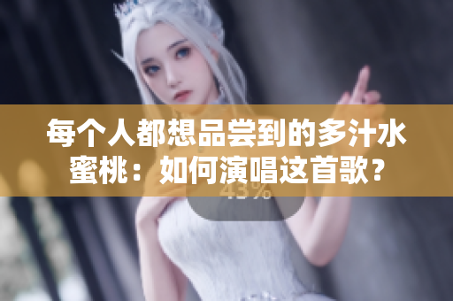 每个人都想品尝到的多汁水蜜桃：如何演唱这首歌？