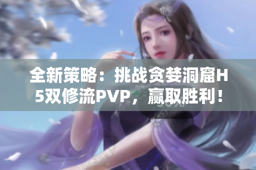 全新策略：挑战贪婪洞窟H5双修流PVP，赢取胜利！