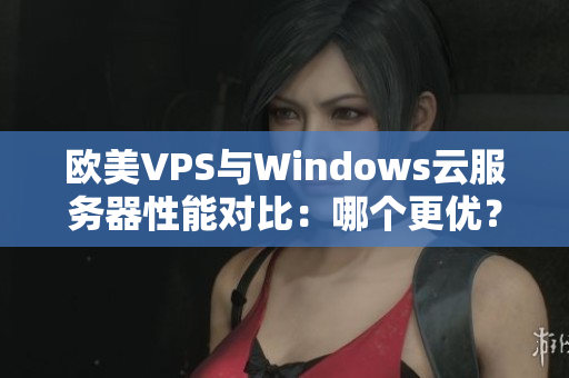 欧美VPS与Windows云服务器性能对比：哪个更优？