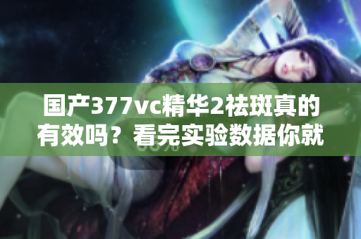 国产377vc精华2祛斑真的有效吗？看完实验数据你就明白