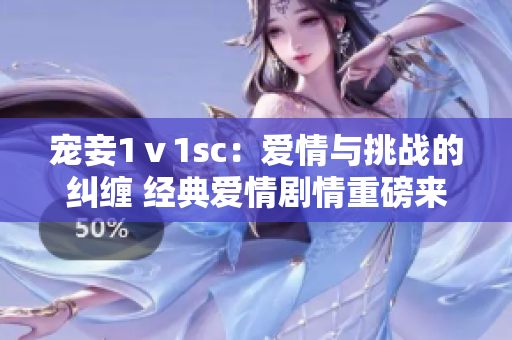 宠妾1ⅴ1sc：爱情与挑战的纠缠 经典爱情剧情重磅来袭