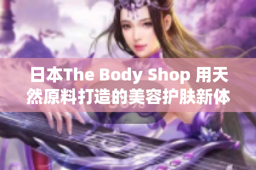 日本The Body Shop 用天然原料打造的美容护肤新体验