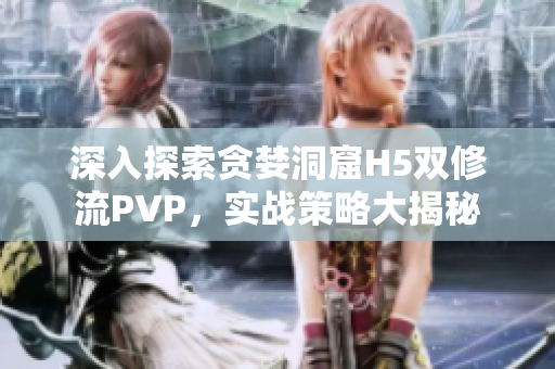 深入探索贪婪洞窟H5双修流PVP，实战策略大揭秘