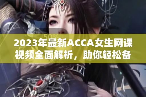 2023年最新ACCA女生网课视频全面解析，助你轻松备考