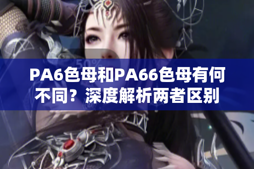 PA6色母和PA66色母有何不同？深度解析两者区别