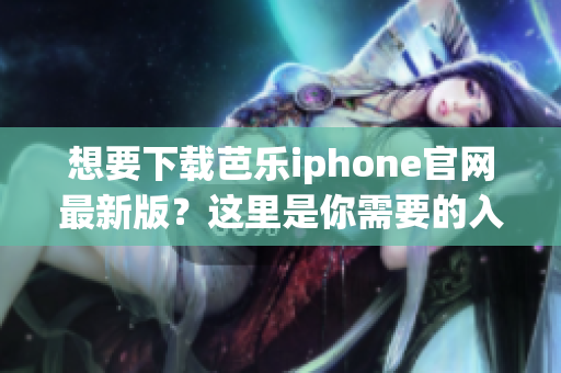 想要下载芭乐iphone官网最新版？这里是你需要的入口！