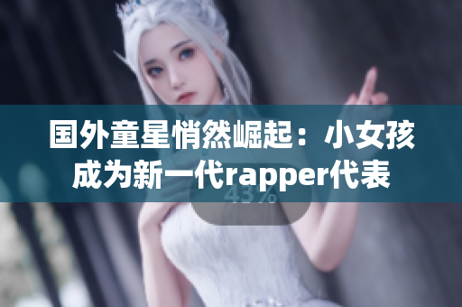 国外童星悄然崛起：小女孩成为新一代rapper代表